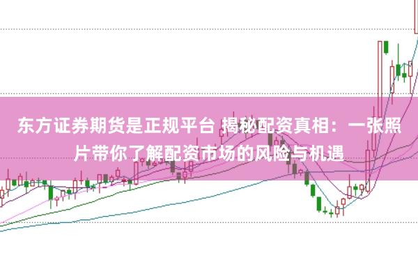 东方证券期货是正规平台 揭秘配资真相：一张照片带你了解配资市场的风险与机遇