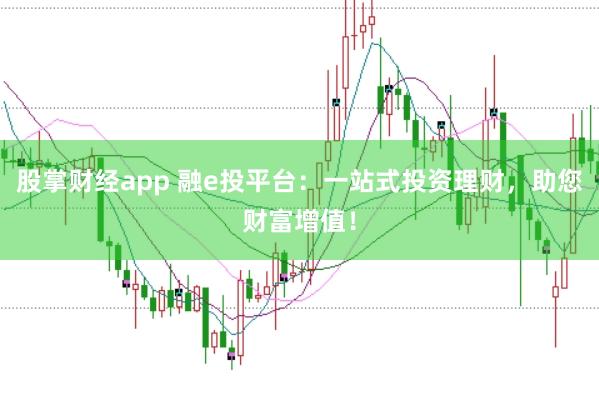 股掌财经app 融e投平台：一站式投资理财，助您财富增值！