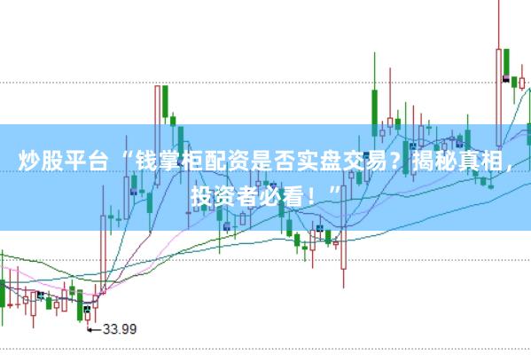 炒股平台 “钱掌柜配资是否实盘交易？揭秘真相，投资者必看！”