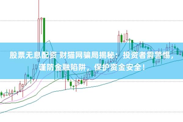 股票无息配资 财猫网骗局揭秘：投资者需警惕，谨防金融陷阱，保护资金安全！