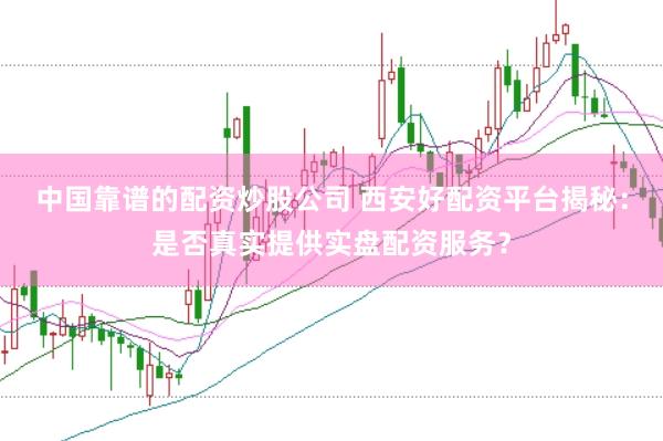 中国靠谱的配资炒股公司 西安好配资平台揭秘：是否真实提供实盘配资服务？