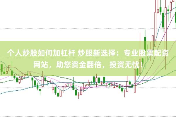 个人炒股如何加杠杆 炒股新选择：专业股票配资网站，助您资金翻倍，投资无忧！