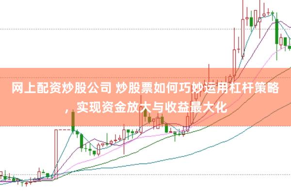 网上配资炒股公司 炒股票如何巧妙运用杠杆策略，实现资金放大与收益最大化