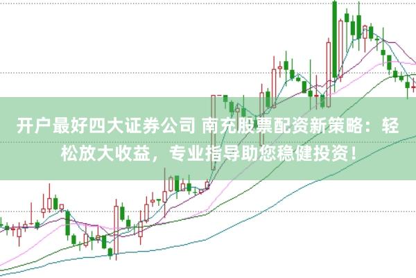 开户最好四大证券公司 南充股票配资新策略：轻松放大收益，专业指导助您稳健投资！