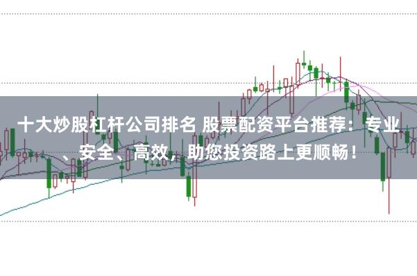 十大炒股杠杆公司排名 股票配资平台推荐：专业、安全、高效，助您投资路上更顺畅！
