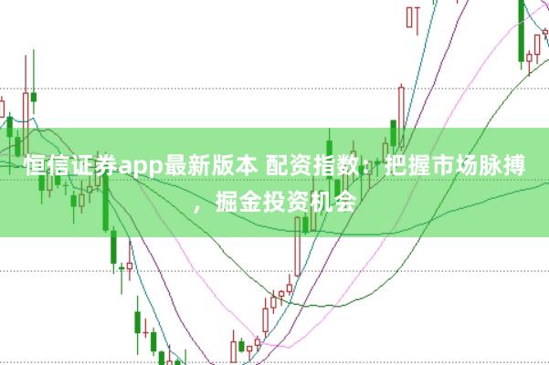 恒信证券app最新版本 配资指数：把握市场脉搏，掘金投资机会