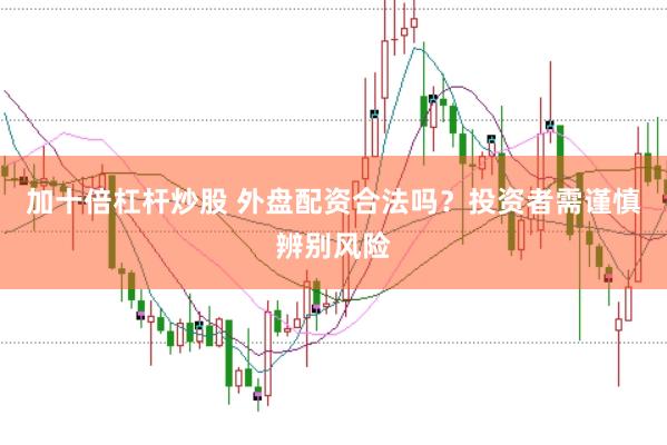 加十倍杠杆炒股 外盘配资合法吗？投资者需谨慎辨别风险