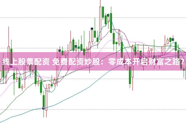 线上股票配资 免费配资炒股：零成本开启财富之路？
