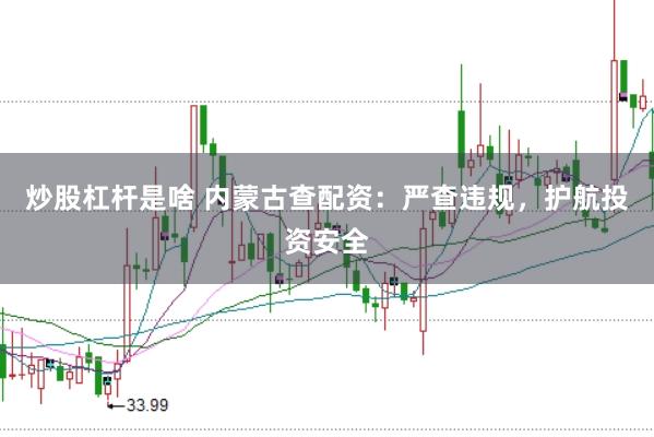 炒股杠杆是啥 内蒙古查配资：严查违规，护航投资安全