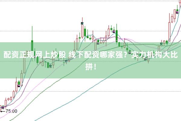 配资正规网上炒股 线下配资哪家强？实力机构大比拼！