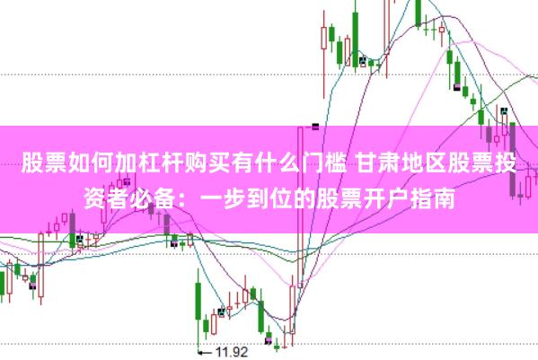股票如何加杠杆购买有什么门槛 甘肃地区股票投资者必备：一步到位的股票开户指南