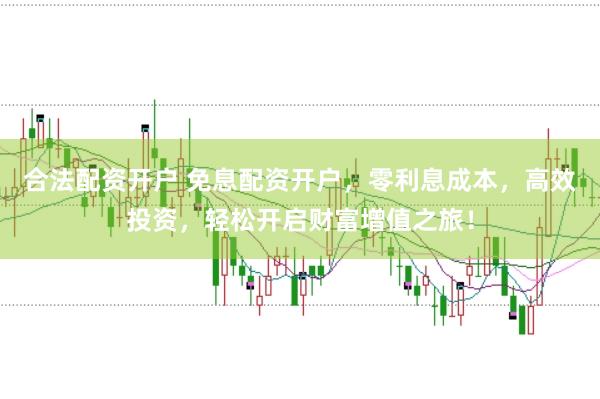 合法配资开户 免息配资开户，零利息成本，高效投资，轻松开启财富增值之旅！