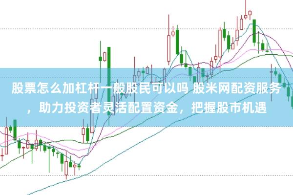 股票怎么加杠杆一般股民可以吗 股米网配资服务，助力投资者灵活配置资金，把握股市机遇