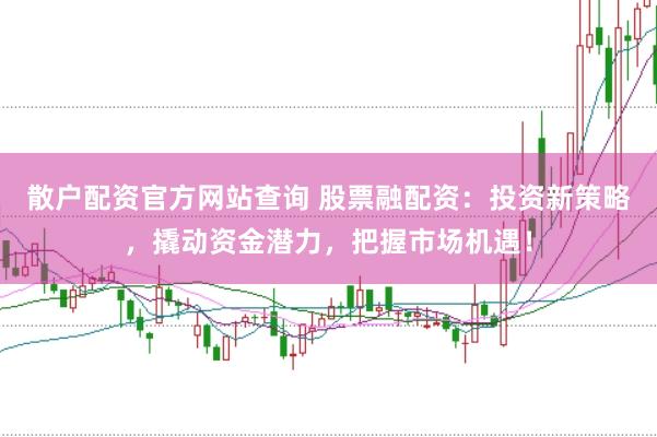 散户配资官方网站查询 股票融配资：投资新策略，撬动资金潜力，把握市场机遇！