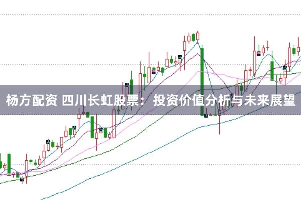 杨方配资 四川长虹股票：投资价值分析与未来展望