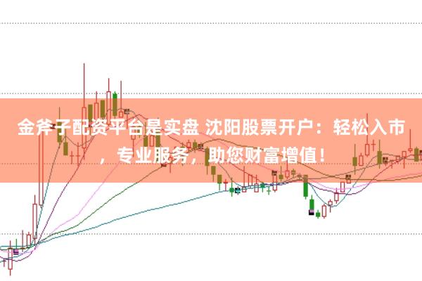 金斧子配资平台是实盘 沈阳股票开户：轻松入市，专业服务，助您财富增值！