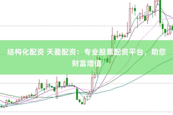 结构化配资 天盈配资：专业股票配资平台，助您财富增值