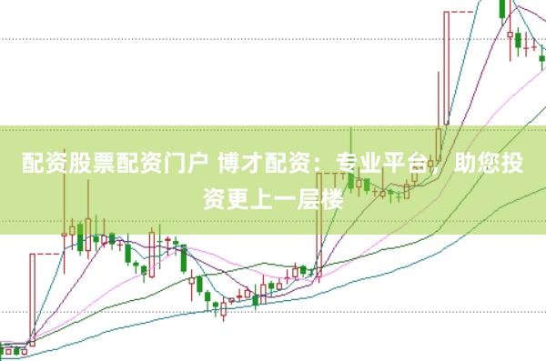 配资股票配资门户 博才配资：专业平台，助您投资更上一层楼