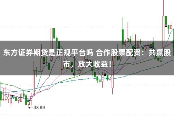东方证券期货是正规平台吗 合作股票配资：共赢股市，放大收益！