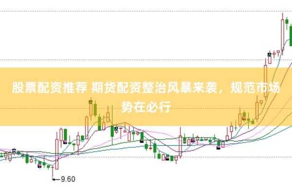 股票配资推荐 期货配资整治风暴来袭，规范市场势在必行