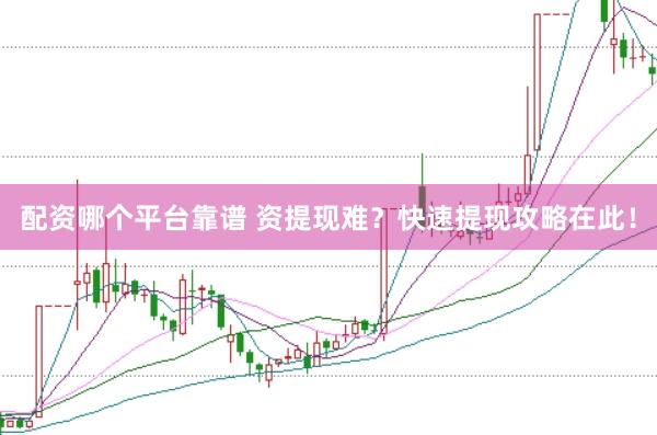 配资哪个平台靠谱 资提现难？快速提现攻略在此！