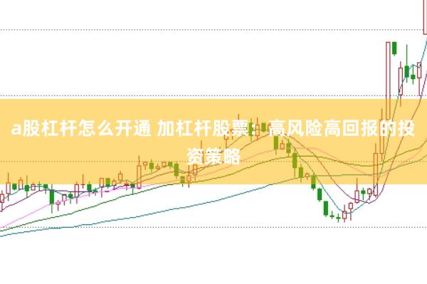 a股杠杆怎么开通 加杠杆股票：高风险高回报的投资策略