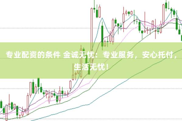专业配资的条件 金诚无忧：专业服务，安心托付，生活无忧！