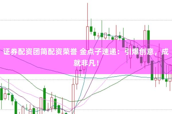 证券配资团简配资荣誉 金点子速递：引爆创意，成就非凡！