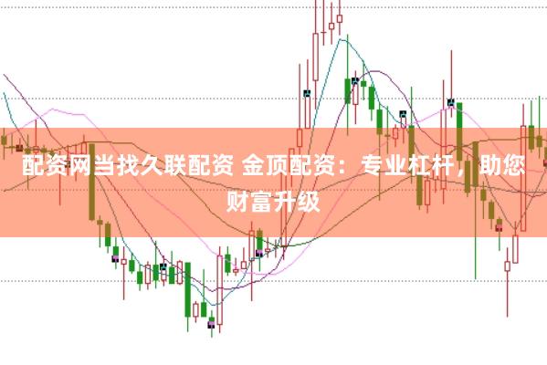 配资网当找久联配资 金顶配资：专业杠杆，助您财富升级