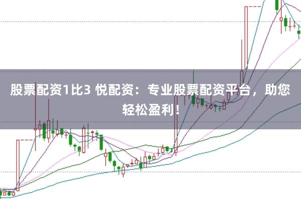 股票配资1比3 悦配资：专业股票配资平台，助您轻松盈利！