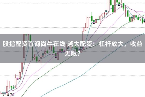 股指配资首询尚牛在线 越大配资：杠杆放大，收益无限？