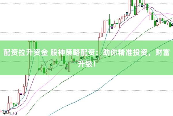 配资拉升资金 股神策略配资：助你精准投资，财富升级！