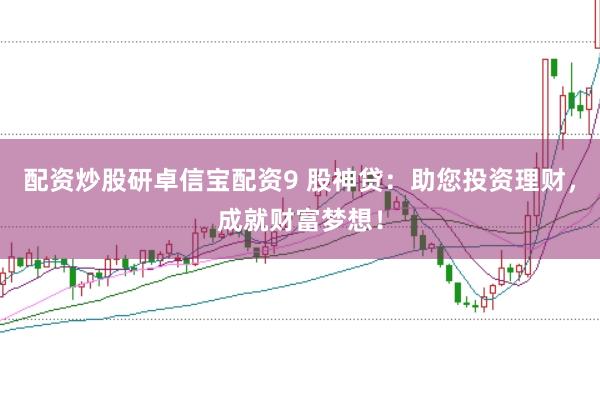 配资炒股研卓信宝配资9 股神贷：助您投资理财，成就财富梦想！