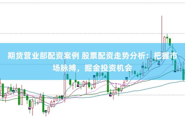 期货营业部配资案例 股票配资走势分析：把握市场脉搏，掘金投资机会