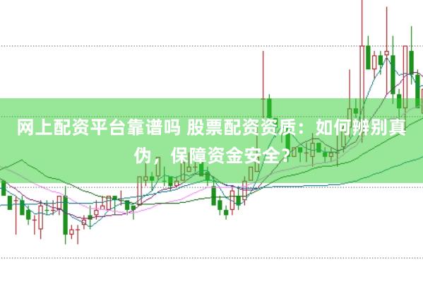 网上配资平台靠谱吗 股票配资资质：如何辨别真伪，保障资金安全？