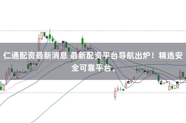 仁通配资最新消息 最新配资平台导航出炉！精选安全可靠平台。