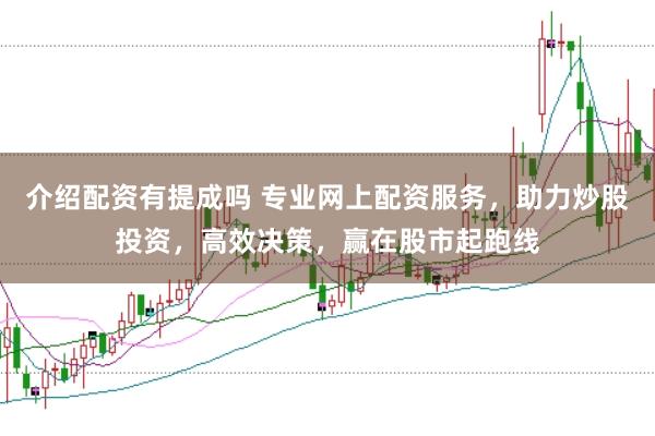 介绍配资有提成吗 专业网上配资服务，助力炒股投资，高效决策，赢在股市起跑线