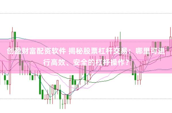 创盈财富配资软件 揭秘股票杠杆交易：哪里可进行高效、安全的杠杆操作？