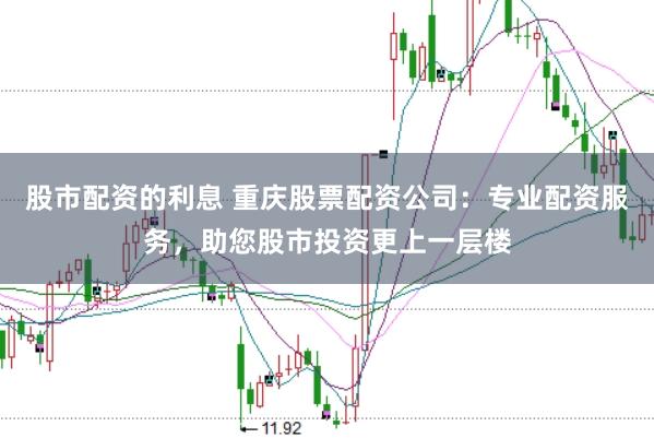 股市配资的利息 重庆股票配资公司：专业配资服务，助您股市投资更上一层楼