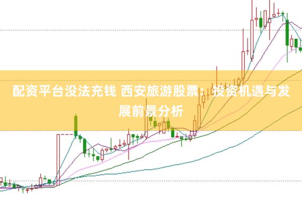 配资平台没法充钱 西安旅游股票：投资机遇与发展前景分析