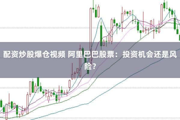 配资炒股爆仓视频 阿里巴巴股票：投资机会还是风险？