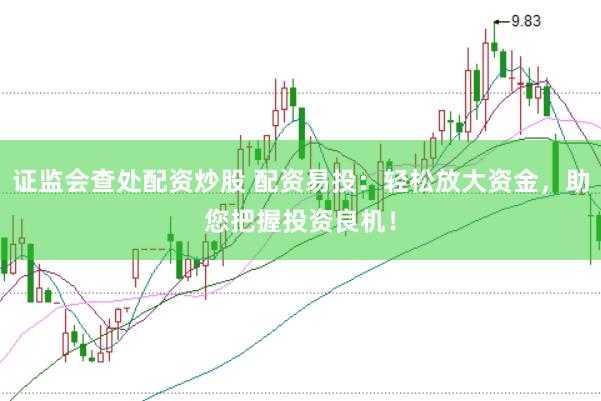 证监会查处配资炒股 配资易投：轻松放大资金，助您把握投资良机！