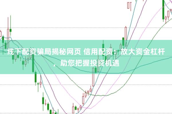 线下配资骗局揭秘网页 信用配资：放大资金杠杆，助您把握投资机遇