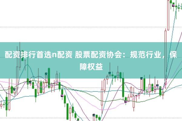 配资排行首选n配资 股票配资协会：规范行业，保障权益
