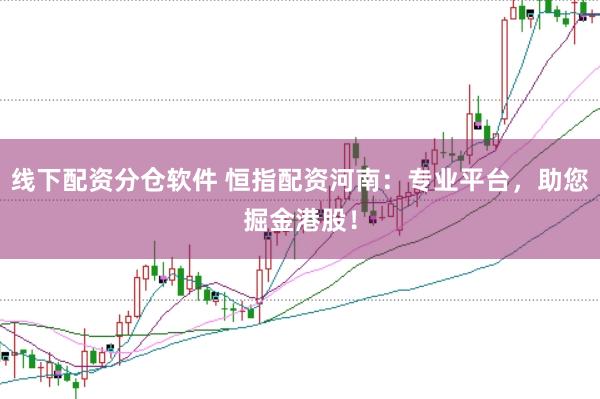 线下配资分仓软件 恒指配资河南：专业平台，助您掘金港股！
