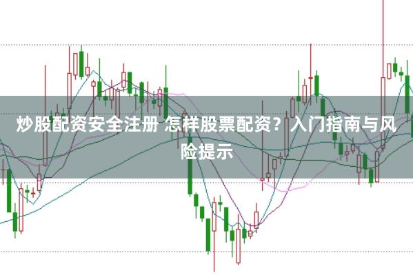 炒股配资安全注册 怎样股票配资？入门指南与风险提示