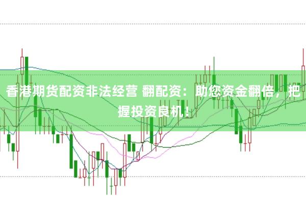 香港期货配资非法经营 翻配资：助您资金翻倍，把握投资良机！