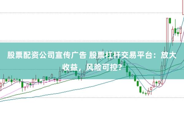 股票配资公司宣传广告 股票杠杆交易平台：放大收益，风险可控？