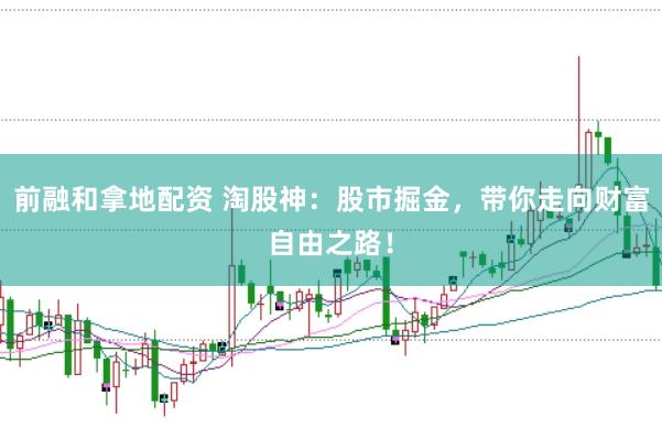 前融和拿地配资 淘股神：股市掘金，带你走向财富自由之路！