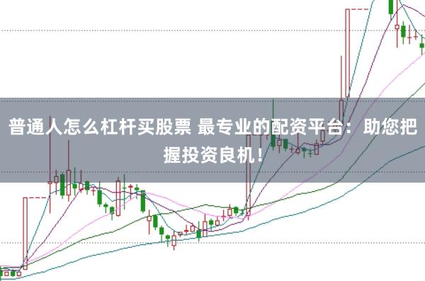 普通人怎么杠杆买股票 最专业的配资平台：助您把握投资良机！